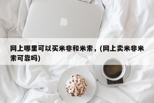 网上购买打胎药联系方式网上哪里可以买米非和米索，(网上卖米非米索可靠吗)