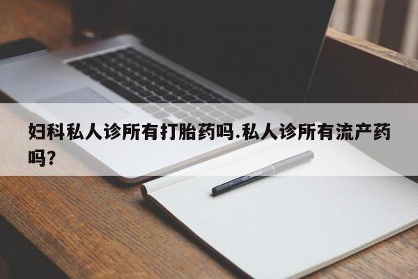 网上购买打胎药联系方式妇科私人诊所有打胎药吗.私人诊所有流产药吗？