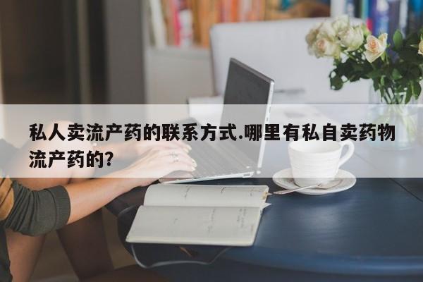 网上购买打胎药联系方式私人卖流产药的联系方式.哪里有私自卖药物流产药的？