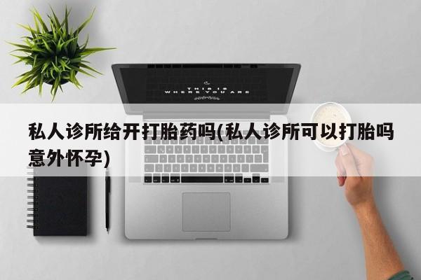 网上购买打胎药联系方式私人诊所给开打胎药吗(私人诊所可以打胎吗意外怀孕)