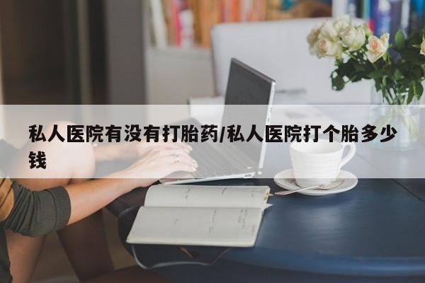 网上购买打胎药联系方式私人医院有没有打胎药/私人医院打个胎多少钱