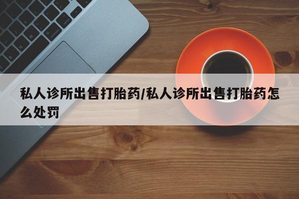 网上购买打胎药联系方式私人诊所出售打胎药/私人诊所出售打胎药怎么处罚