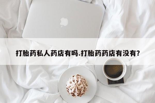 网上购买打胎药联系方式打胎药私人药店有吗.打胎药药店有没有？