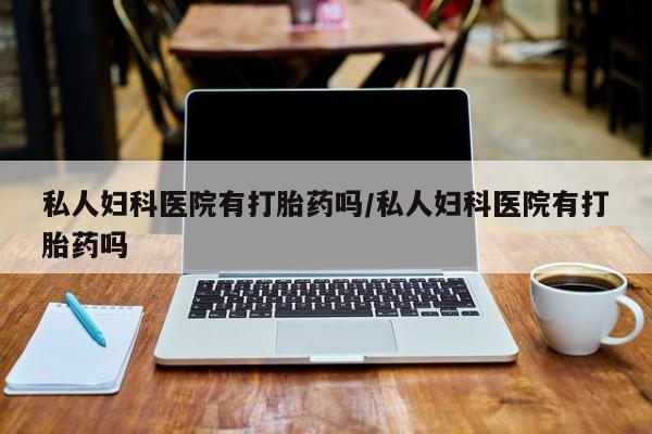 网上购买打胎药联系方式私人妇科医院有打胎药吗/私人妇科医院有打胎药吗