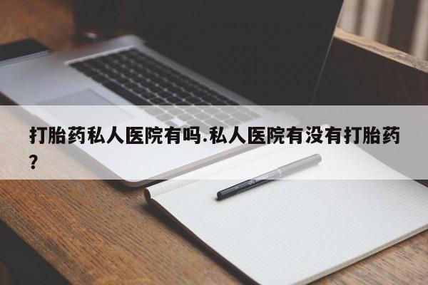 网上购买打胎药联系方式打胎药私人医院有吗.私人医院有没有打胎药？