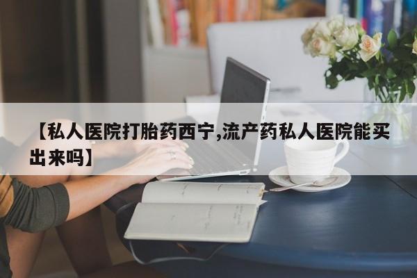 网上购买打胎药联系方式【私人医院打胎药西宁,流产药私人医院能买出来吗】