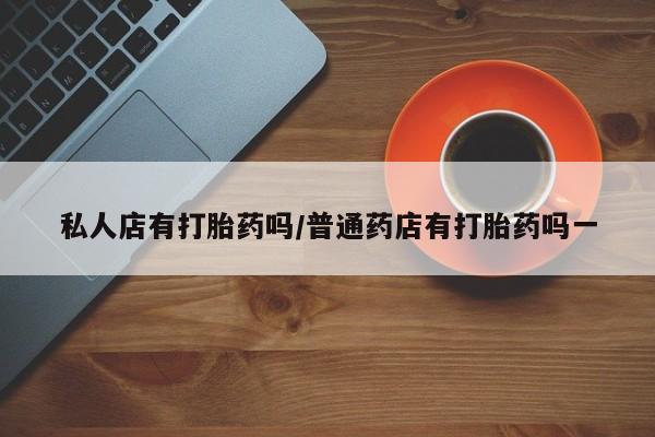 网上购买打胎药联系方式私人店有打胎药吗/普通药店有打胎药吗一
