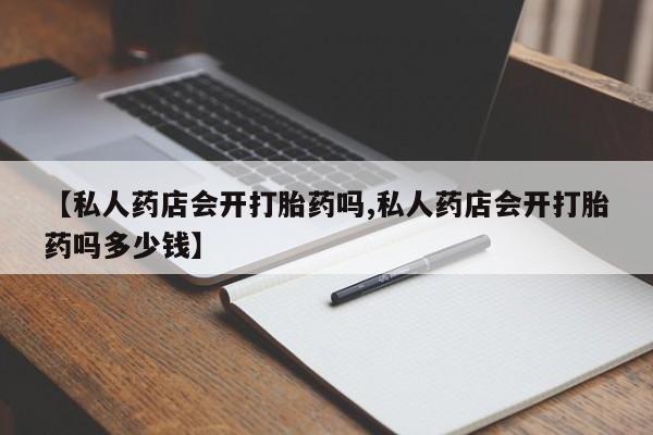 网上购买打胎药联系方式【私人药店会开打胎药吗,私人药店会开打胎药吗多少钱】