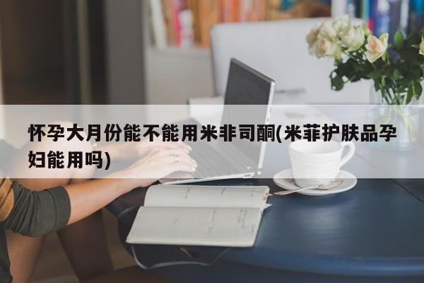 网上购买打胎药联系方式怀孕大月份能不能用米非司酮(米菲护肤品孕妇能用吗)