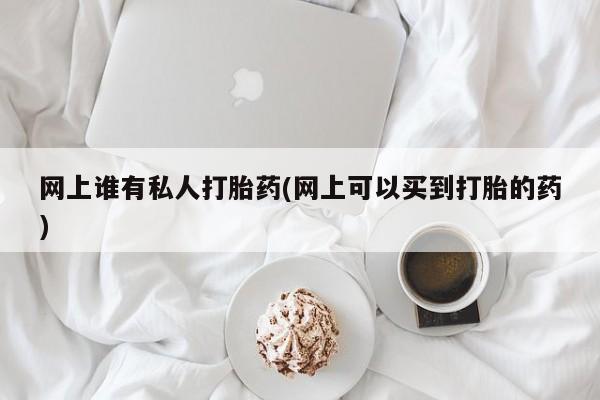 网上购买打胎药联系方式网上谁有私人打胎药(网上可以买到打胎的药)