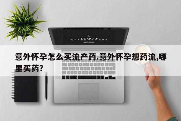 网上购买打胎药联系方式意外怀孕怎么买流产药.意外怀孕想药流,哪里买药？