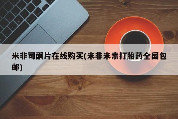 网上购买打胎药联系方式米非司酮片在线购买(米非米索打胎药全国包邮)
