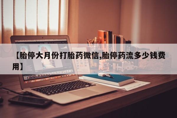 网上购买打胎药联系方式【胎停大月份打胎药微信,胎停药流多少钱费用】