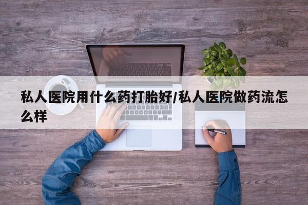 网上购买打胎药联系方式私人医院用什么药打胎好/私人医院做药流怎么样