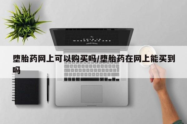网上购买打胎药联系方式堕胎药网上可以购买吗/堕胎药在网上能买到吗