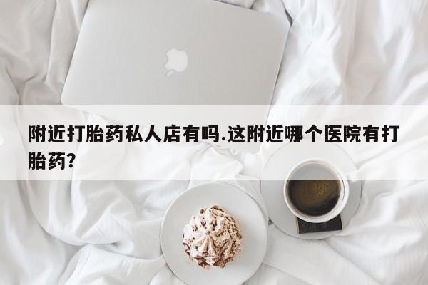 网上购买打胎药联系方式附近打胎药私人店有吗.这附近哪个医院有打胎药？