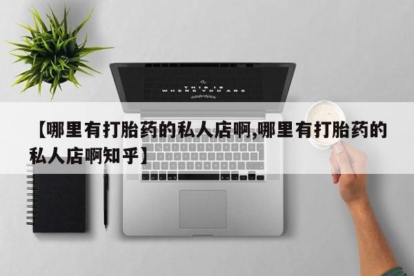 网上购买打胎药联系方式【哪里有打胎药的私人店啊,哪里有打胎药的私人店啊知乎】
