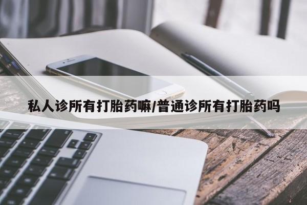 网上购买打胎药联系方式私人诊所有打胎药嘛/普通诊所有打胎药吗