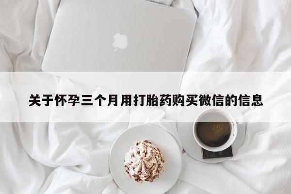 网上购买打胎药联系方式关于怀孕三个月用打胎药购买微信的信息