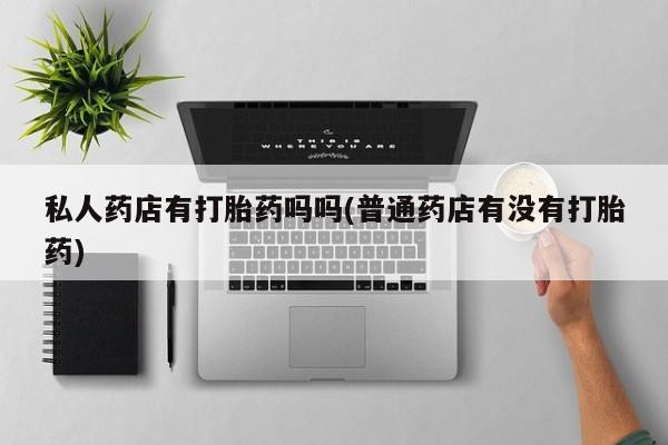 网上购买打胎药联系方式私人药店有打胎药吗吗(普通药店有没有打胎药)