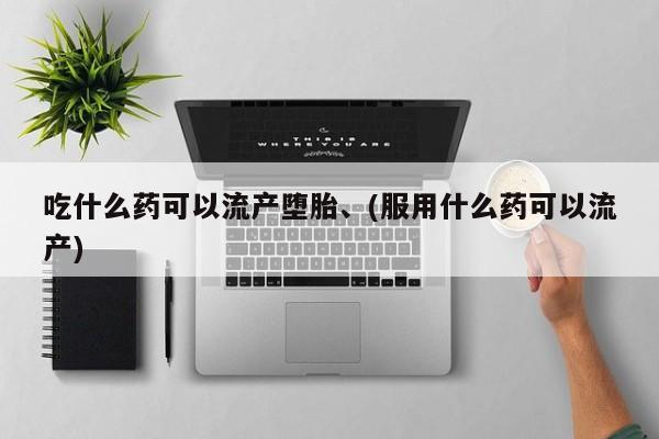 网上购买打胎药联系方式吃什么药可以流产堕胎、(服用什么药可以流产)
