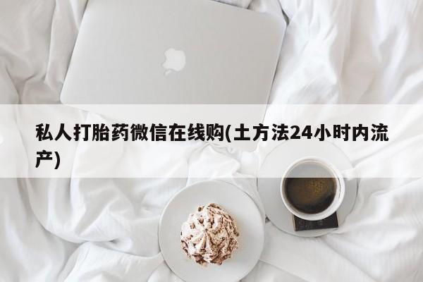 网上购买打胎药联系方式私人打胎药微信在线购(土方法24小时内流产)
