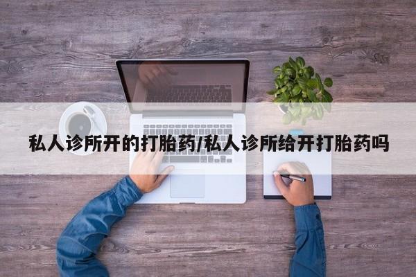 网上购买打胎药联系方式私人诊所开的打胎药/私人诊所给开打胎药吗