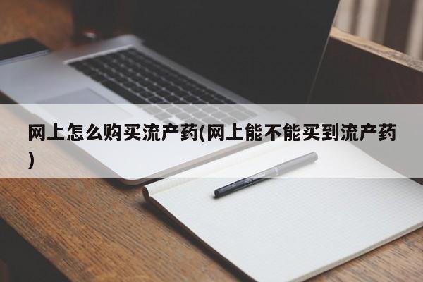 网上购买打胎药联系方式网上怎么购买流产药(网上能不能买到流产药)