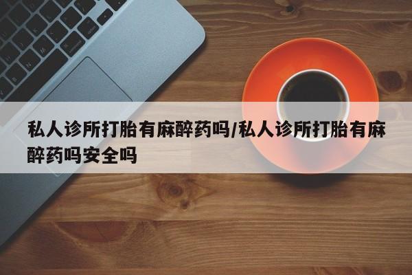 网上购买打胎药联系方式私人诊所打胎有麻醉药吗/私人诊所打胎有麻醉药吗安全吗