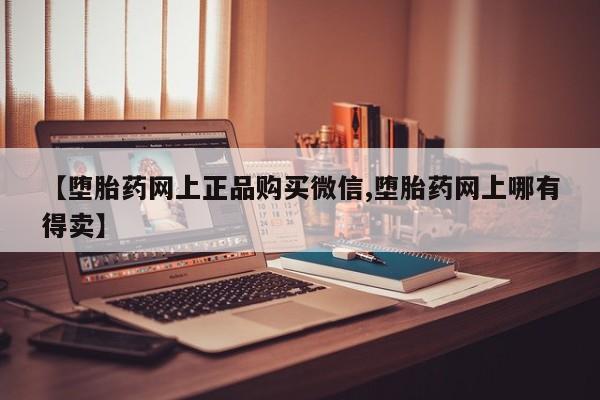 网上购买打胎药联系方式【堕胎药网上正品购买微信,堕胎药网上哪有得卖】