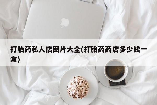 网上购买打胎药联系方式打胎药私人店图片大全(打胎药药店多少钱一盒)
