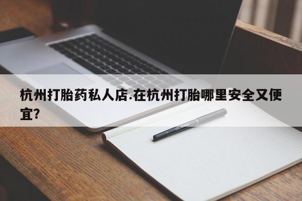 网上购买打胎药联系方式杭州打胎药私人店.在杭州打胎哪里安全又便宜？