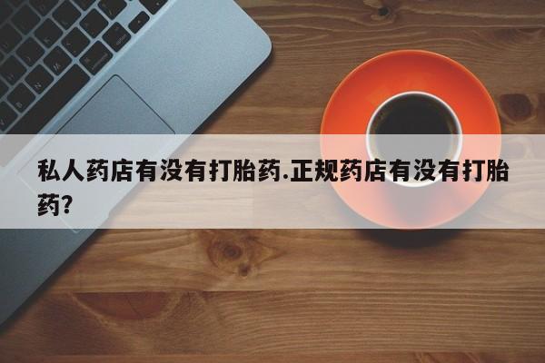网上购买打胎药联系方式私人药店有没有打胎药.正规药店有没有打胎药？